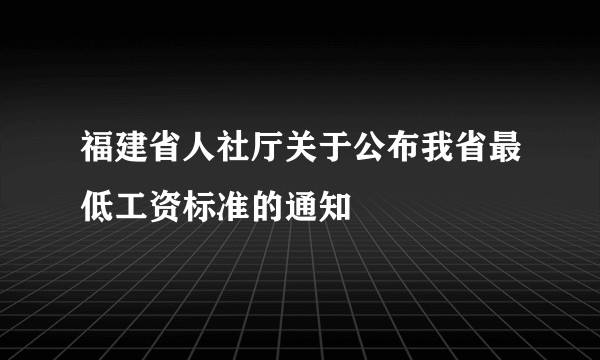 福建省人社厅关于公布我省最低工资标准的通知