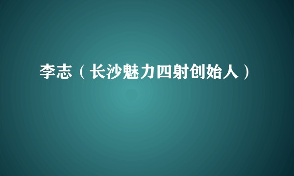 李志（长沙魅力四射创始人）