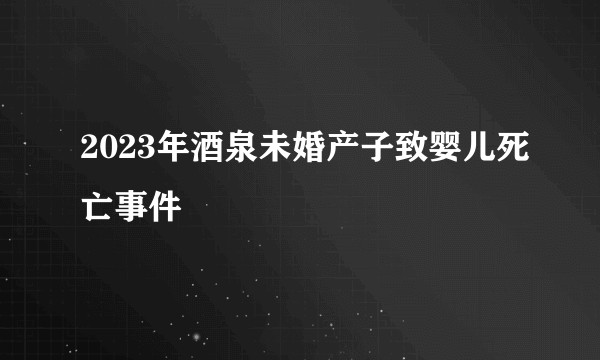 2023年酒泉未婚产子致婴儿死亡事件