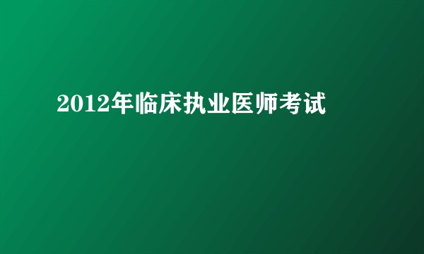 2012年临床执业医师考试