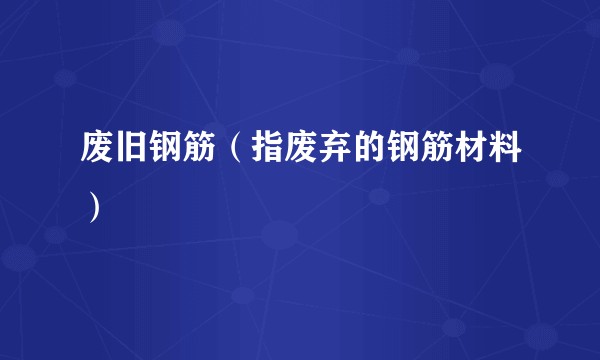废旧钢筋（指废弃的钢筋材料）
