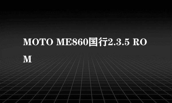 MOTO ME860国行2.3.5 ROM