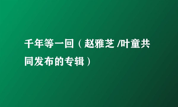 千年等一回（赵雅芝 /叶童共同发布的专辑）