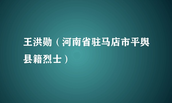 王洪勋（河南省驻马店市平舆县籍烈士）