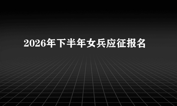 2026年下半年女兵应征报名