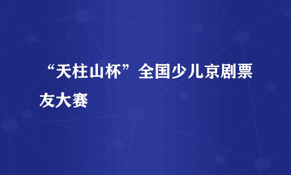 “天柱山杯”全国少儿京剧票友大赛