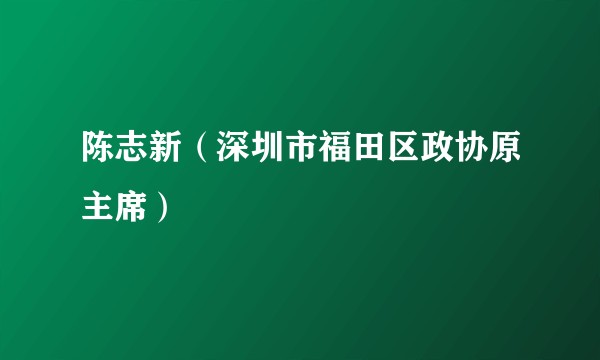 陈志新（深圳市福田区政协原主席）