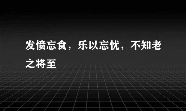 发愤忘食，乐以忘忧，不知老之将至