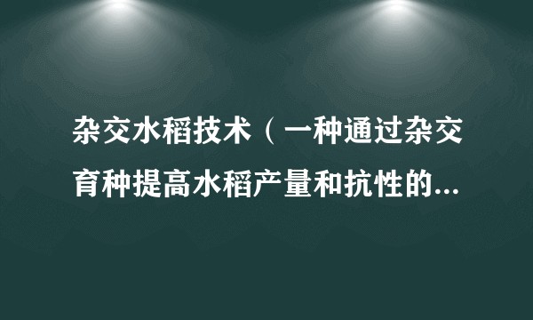 杂交水稻技术(一种通过杂交育种提高水稻产量和抗性的农业技术)