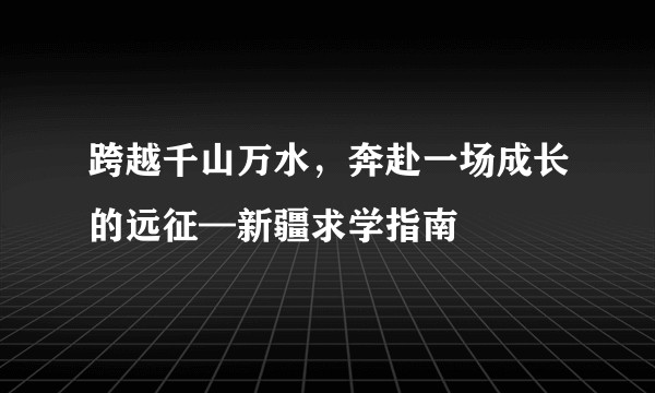 跨越千山万水，奔赴一场成长的远征—新疆求学指南