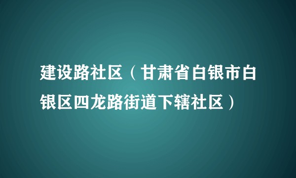 建设路社区（甘肃省白银市白银区四龙路街道下辖社区）
