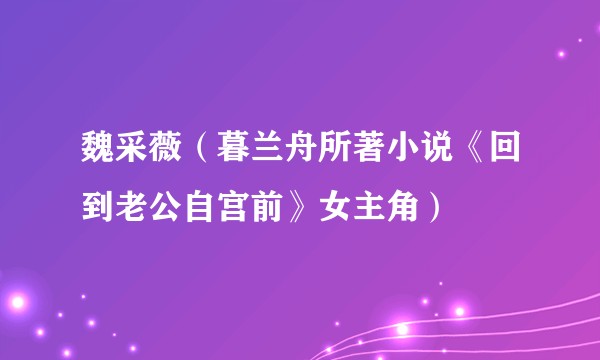 魏采薇（暮兰舟所著小说《回到老公自宫前》女主角）