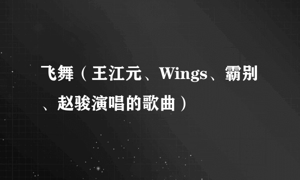 飞舞（王江元、Wings、霸别、赵骏演唱的歌曲）