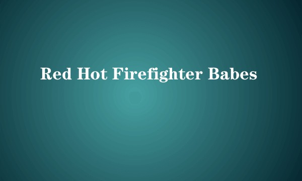 Red Hot Firefighter Babes