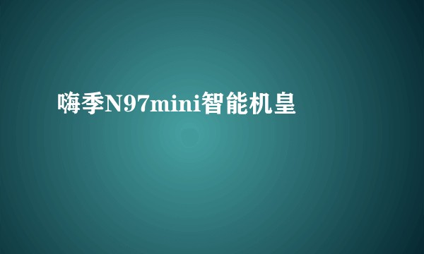嗨季N97mini智能机皇