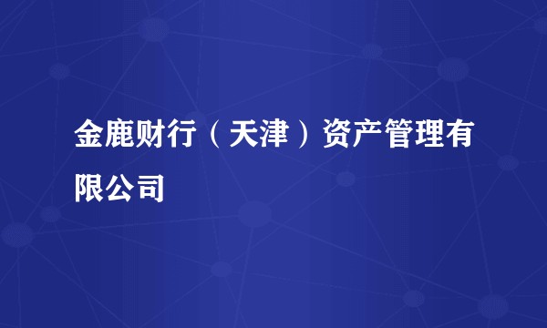 金鹿财行(天津)资产管理有限公司