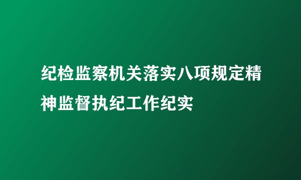 纪检监察机关落实八项规定精神监督执纪工作纪实