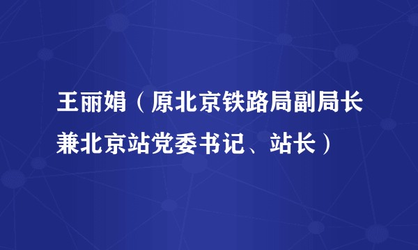 王丽娟（原北京铁路局副局长兼北京站党委书记、站长）