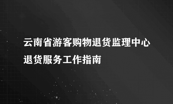 云南省游客购物退货监理中心退货服务工作指南