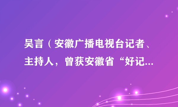 吴言（安徽广播电视台记者、主持人，曾获安徽省“好记者讲好故事”比赛一等奖）