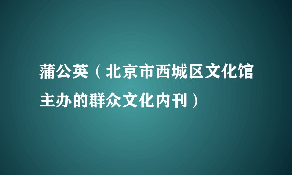 蒲公英（北京市西城区文化馆主办的群众文化内刊）