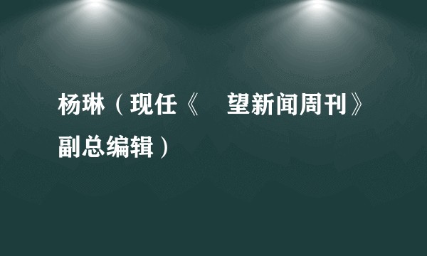 杨琳（现任《瞭望新闻周刊》副总编辑）