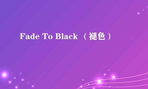 Fade To Black （褪色）