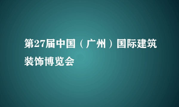 第27届中国（广州）国际建筑装饰博览会