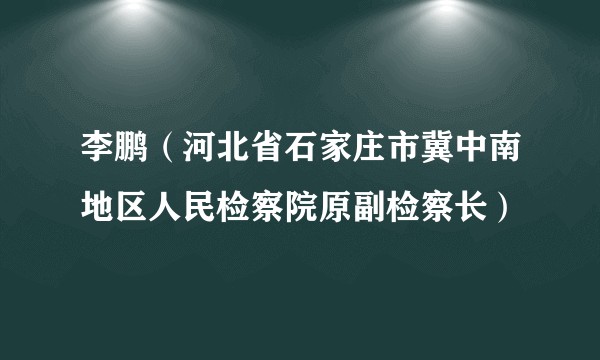 李鹏（河北省石家庄市冀中南地区人民检察院原副检察长）