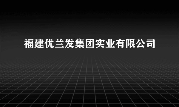 福建优兰发集团实业有限公司