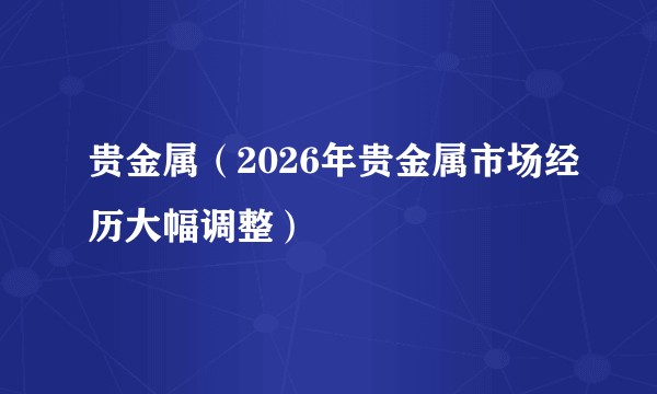 贵金属（2026年贵金属市场经历大幅调整）