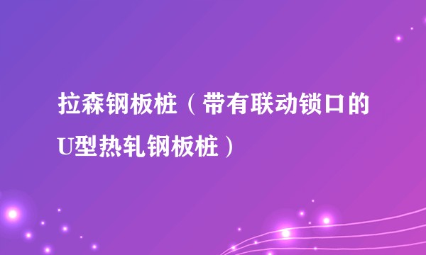 拉森钢板桩（带有联动锁口的U型热轧钢板桩）
