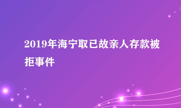 2019年海宁取已故亲人存款被拒事件
