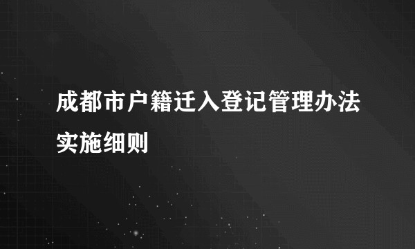 成都市户籍迁入登记管理办法实施细则