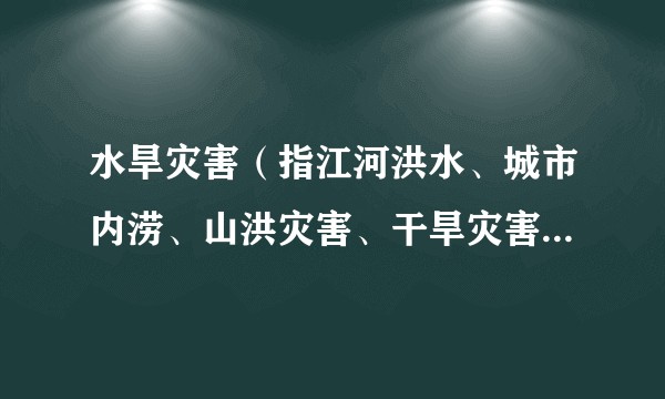 水旱灾害(指江河洪水、城市内涝、山洪灾害、干旱灾害等自然灾害类型)