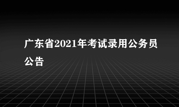 广东省2021年考试录用公务员公告