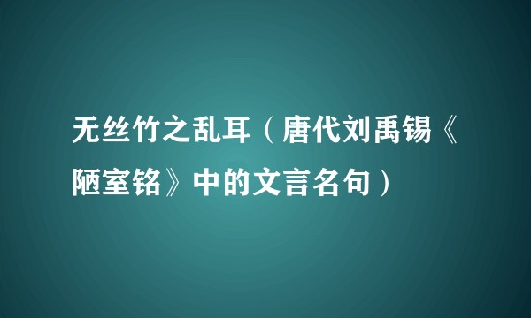 无丝竹之乱耳（唐代刘禹锡《陋室铭》中的文言名句）