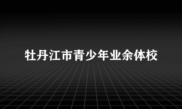 牡丹江市青少年业余体校