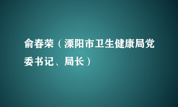 俞春荣（溧阳市卫生健康局党委书记、局长）