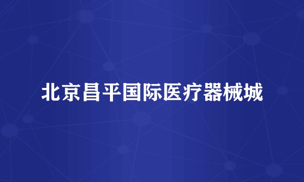 北京昌平国际医疗器械城