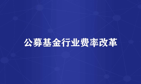 公募基金行业费率改革