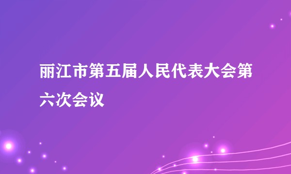 丽江市第五届人民代表大会第六次会议