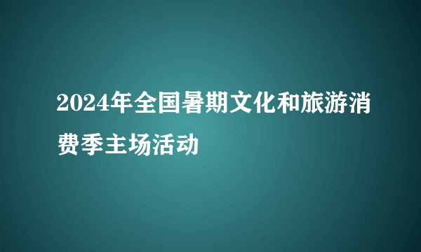 2024年全国暑期文化和旅游消费季主场活动