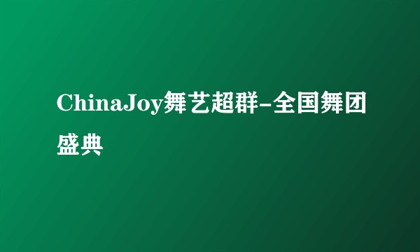 ChinaJoy舞艺超群-全国舞团盛典