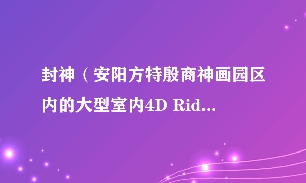 封神（安阳方特殷商神画园区内的大型室内4D Ride项目）