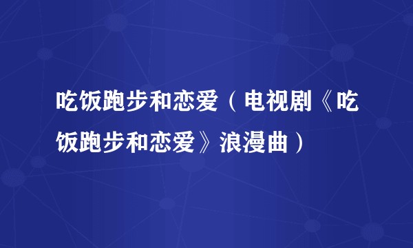 吃饭跑步和恋爱（电视剧《吃饭跑步和恋爱》浪漫曲）