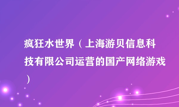 疯狂水世界（上海游贝信息科技有限公司运营的国产网络游戏）