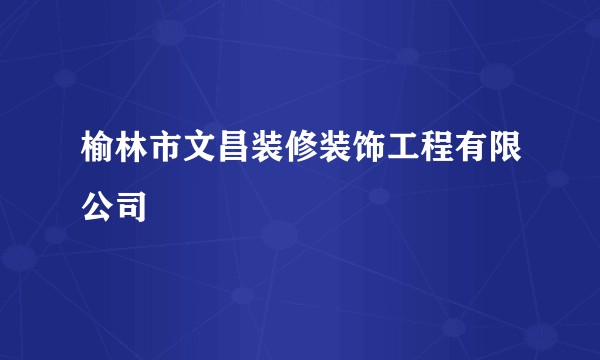 榆林市文昌装修装饰工程有限公司