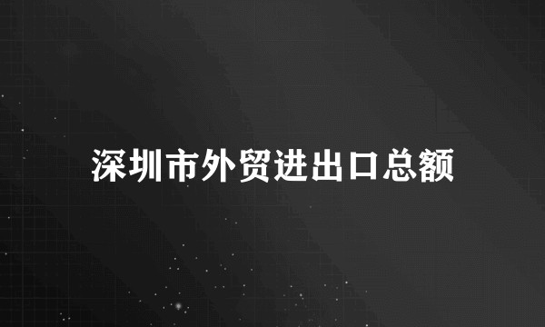 深圳市外贸进出口总额