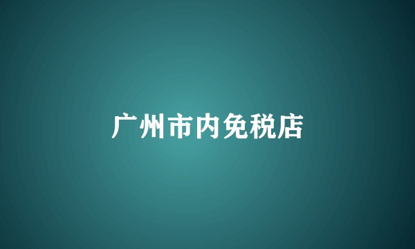 广州市内免税店